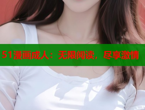 51漫画成人：无限阅读，尽享激情