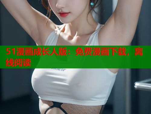 51漫画成长人版：免费漫画下载，离线阅读