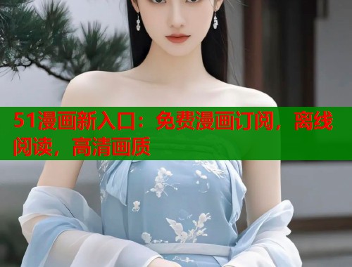 51漫画新入口：免费漫画订阅，离线阅读，高清画质