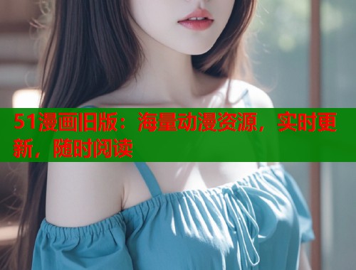 51漫画旧版：海量动漫资源，实时更新，随时阅读