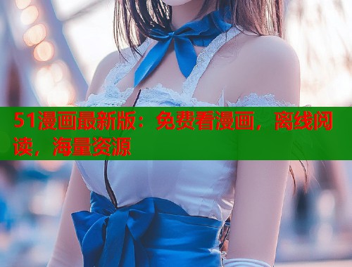 51漫画最新版：免费看漫画，离线阅读，海量资源