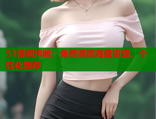 51漫画污版：免费漫画海量资源，个性化推荐