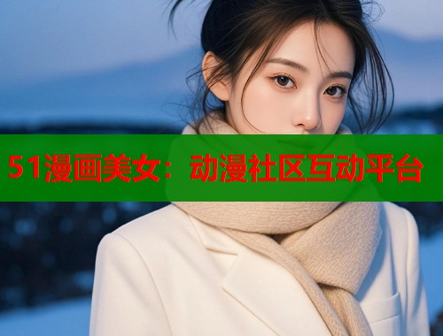 51漫画美女：动漫社区互动平台
