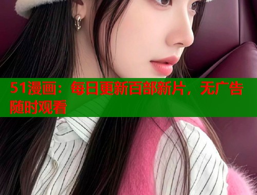 51漫画：每日更新百部新片，无广告随时观看