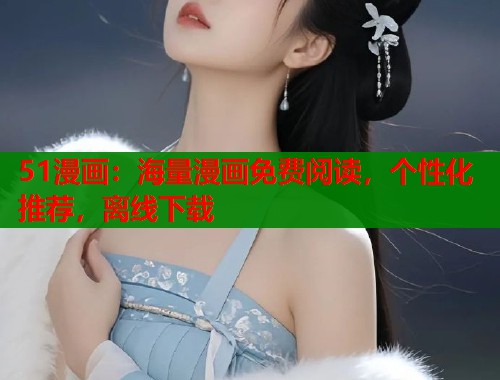 51漫画：海量漫画免费阅读，个性化推荐，离线下载