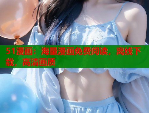 51漫画：海量漫画免费阅读，离线下载，高清画质
