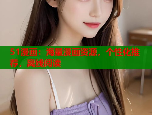 51漫画：海量漫画资源，个性化推荐，离线阅读