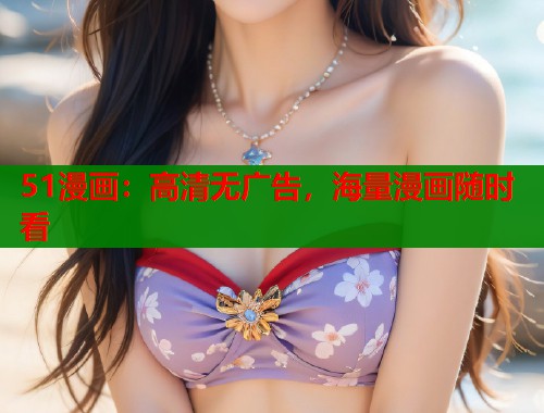 51漫画：高清无广告，海量漫画随时看