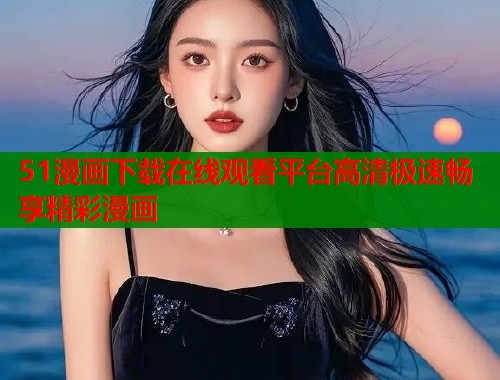 51漫画下载在线观看平台高清极速畅享精彩漫画