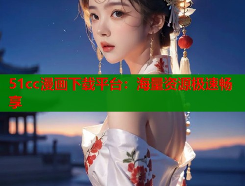 51cc漫画下载平台：海量资源极速畅享