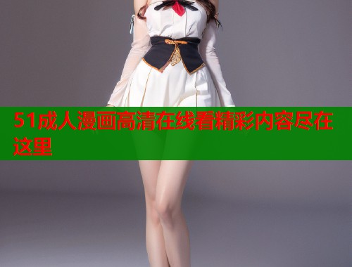 51成人漫画高清在线看精彩内容尽在这里
