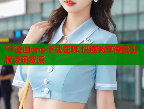51漫画app下载在哪 快速畅享海量正版漫画资源