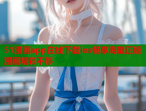 51漫画app在线下载ios畅享海量正版漫画精彩不停