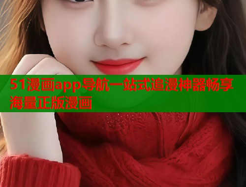 51漫画app导航一站式追漫神器畅享海量正版漫画