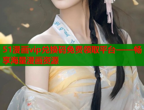 51漫画vip兑换码免费领取平台——畅享海量漫画资源