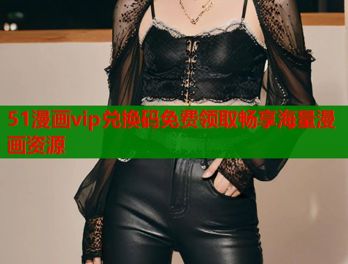 51漫画vip兑换码免费领取畅享海量漫画资源