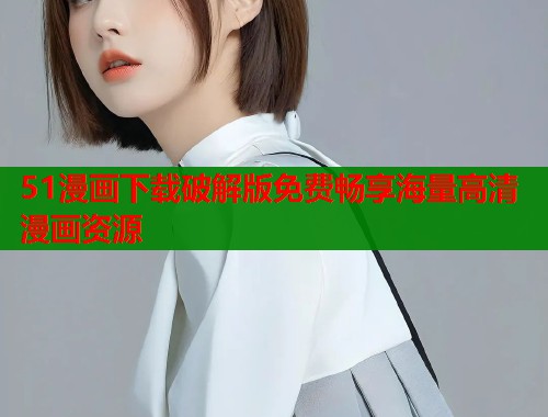 51漫画下载破解版免费畅享海量高清漫画资源