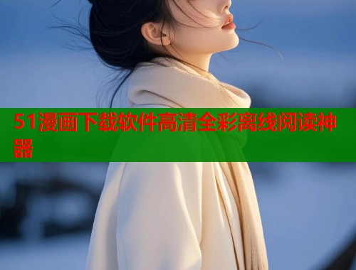 51漫画下载软件高清全彩离线阅读神器