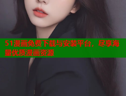 51漫画免费下载与安装平台，尽享海量优质漫画资源