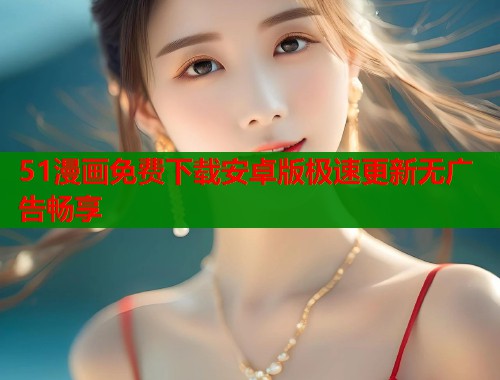 51漫画免费下载安卓版极速更新无广告畅享