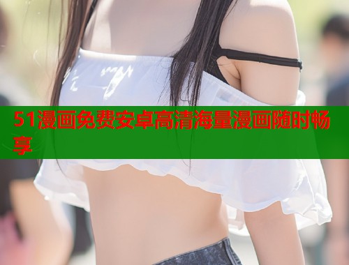 51漫画免费安卓高清海量漫画随时畅享