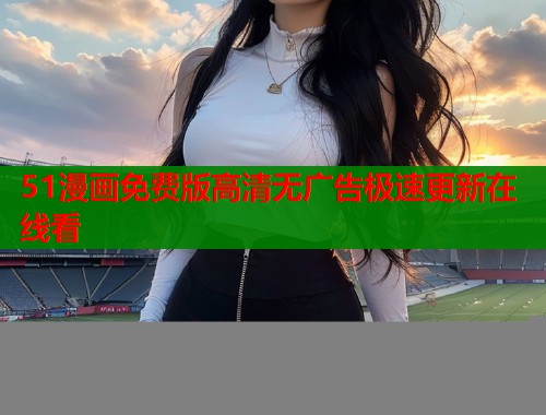 51漫画免费版高清无广告极速更新在线看
