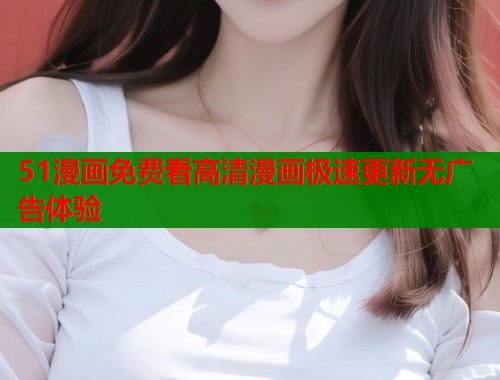 51漫画免费看高清漫画极速更新无广告体验