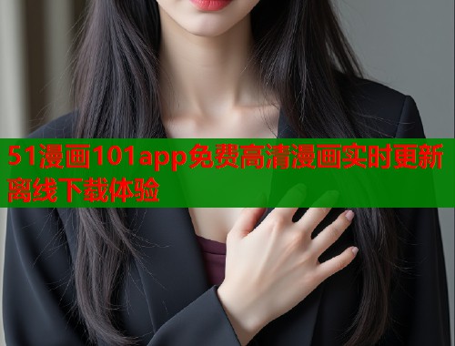 51漫画101app免费高清漫画实时更新离线下载体验