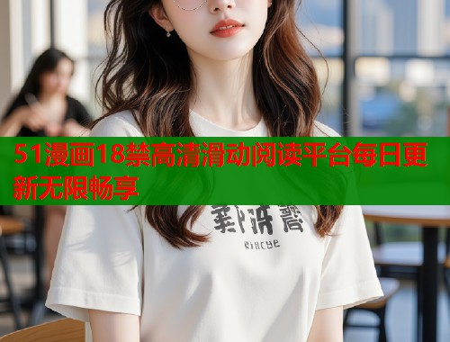 51漫画18禁高清滑动阅读平台每日更新无限畅享
