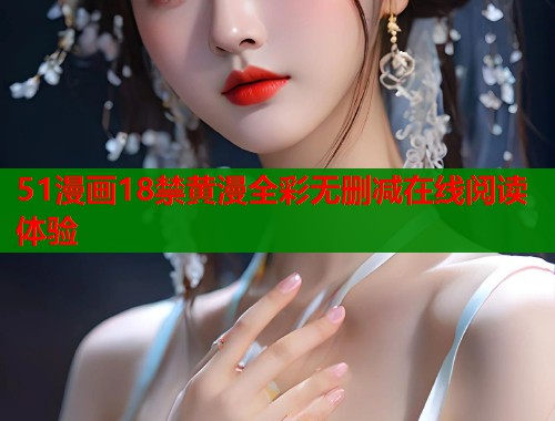 51漫画18禁黄漫全彩无删减在线阅读体验