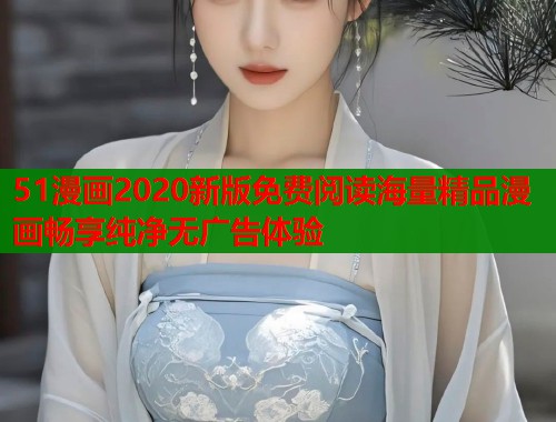 51漫画2020新版免费阅读海量精品漫画畅享纯净无广告体验