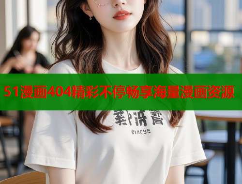 51漫画404精彩不停畅享海量漫画资源