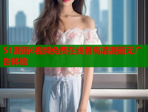 51漫画6视频免费在线看高清漫画无广告体验