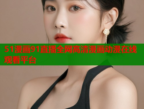 51漫画91直播全网高清漫画动漫在线观看平台
