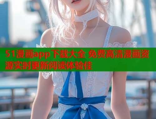 51漫画app下载大全 免费高清漫画资源实时更新阅读体验佳
