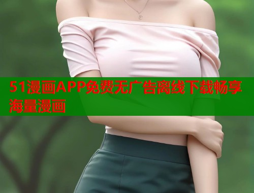 51漫画APP免费无广告离线下载畅享海量漫画