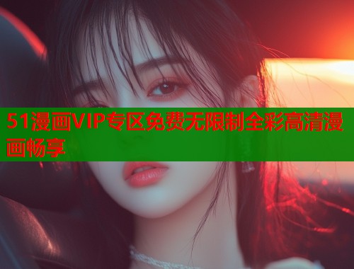 51漫画VIP专区免费无限制全彩高清漫画畅享