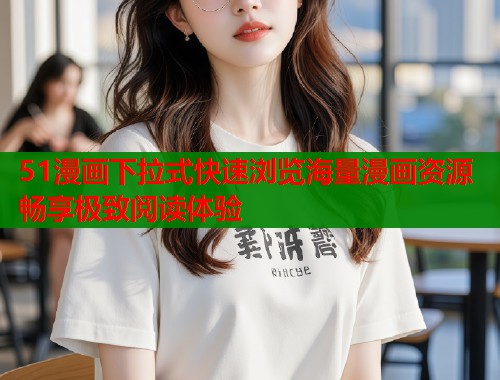51漫画下拉式快速浏览海量漫画资源畅享极致阅读体验
