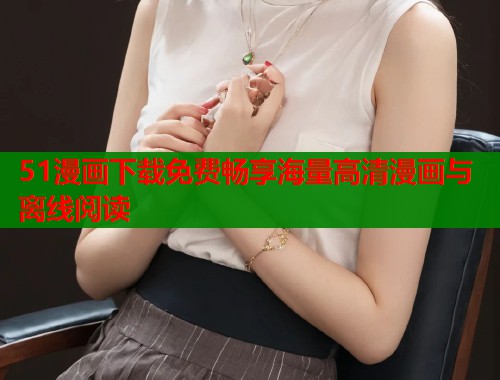 51漫画下载免费畅享海量高清漫画与离线阅读