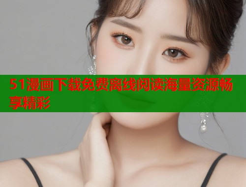 51漫画下载免费离线阅读海量资源畅享精彩