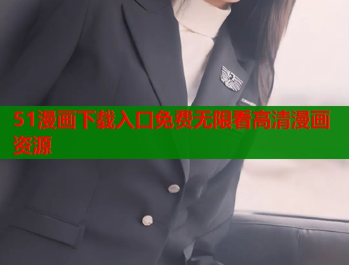 51漫画下载入口免费无限看高清漫画资源