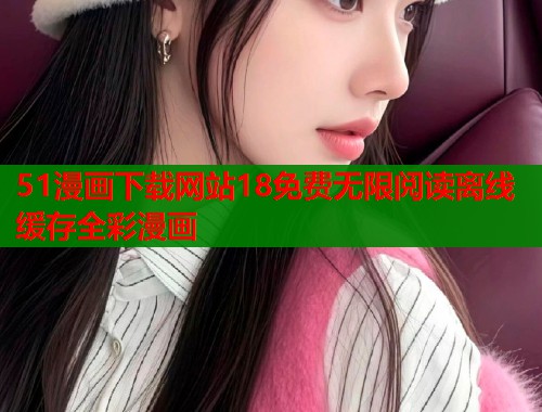 51漫画下载网站18免费无限阅读离线缓存全彩漫画