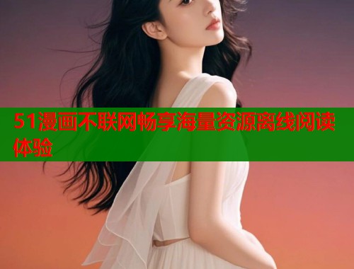 51漫画不联网畅享海量资源离线阅读体验