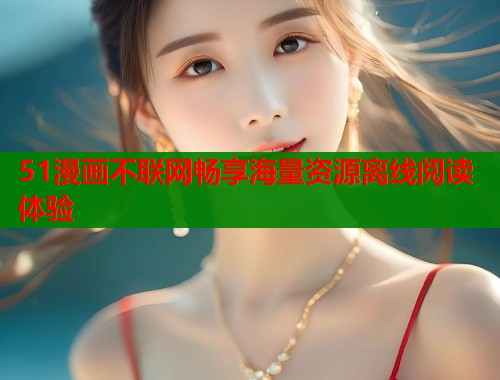 51漫画不联网畅享海量资源离线阅读体验