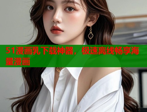 51漫画乳下载神器，极速离线畅享海量漫画