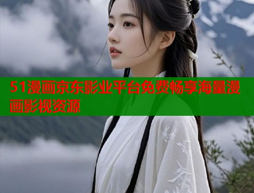 51漫画京东影业平台免费畅享海量漫画影视资源