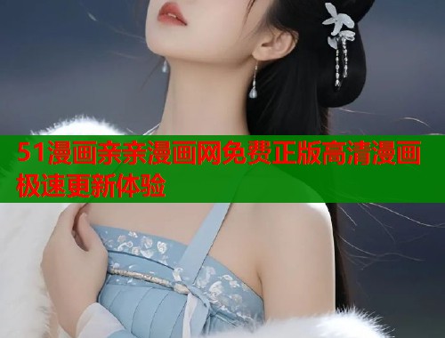 51漫画亲亲漫画网免费正版高清漫画极速更新体验