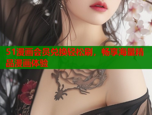 51漫画会员兑换轻松刷，畅享海量精品漫画体验