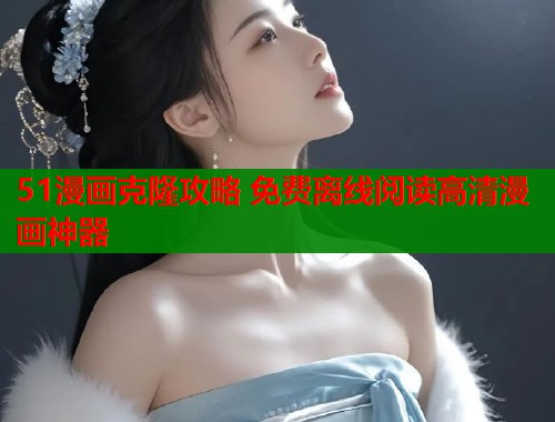 51漫画克隆攻略 免费离线阅读高清漫画神器