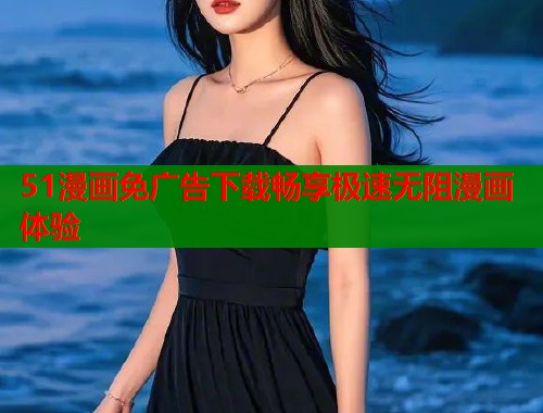 51漫画免广告下载畅享极速无阻漫画体验